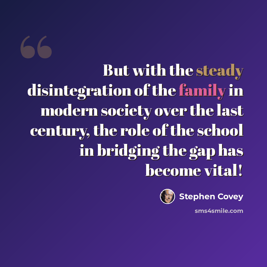 “But with the steady disintegration of the family in modern society over the last century, the role of the school in bridging the gap has become vital!” quote by Stephen Covey