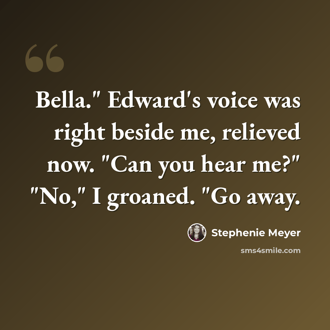 “Bella." Edward's voice was right beside me, relieved now. "Can you hear me?" "No," I groaned. "Go away.” quote by Stephenie Meyer