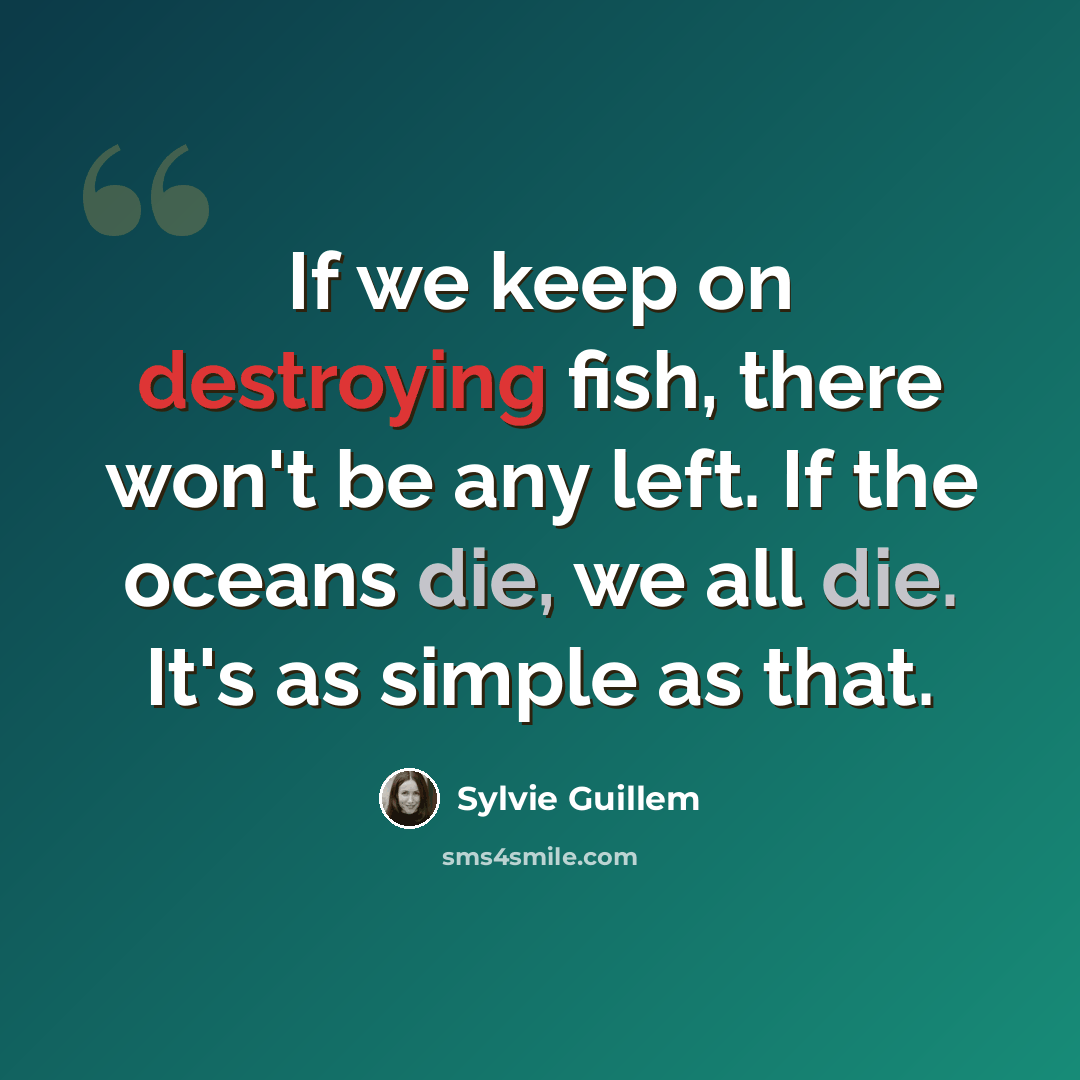 “If we keep on destroying fish, there won't be any left. If the oceans die, we all die. It's as simple as that.” quote by Sylvie Guillem