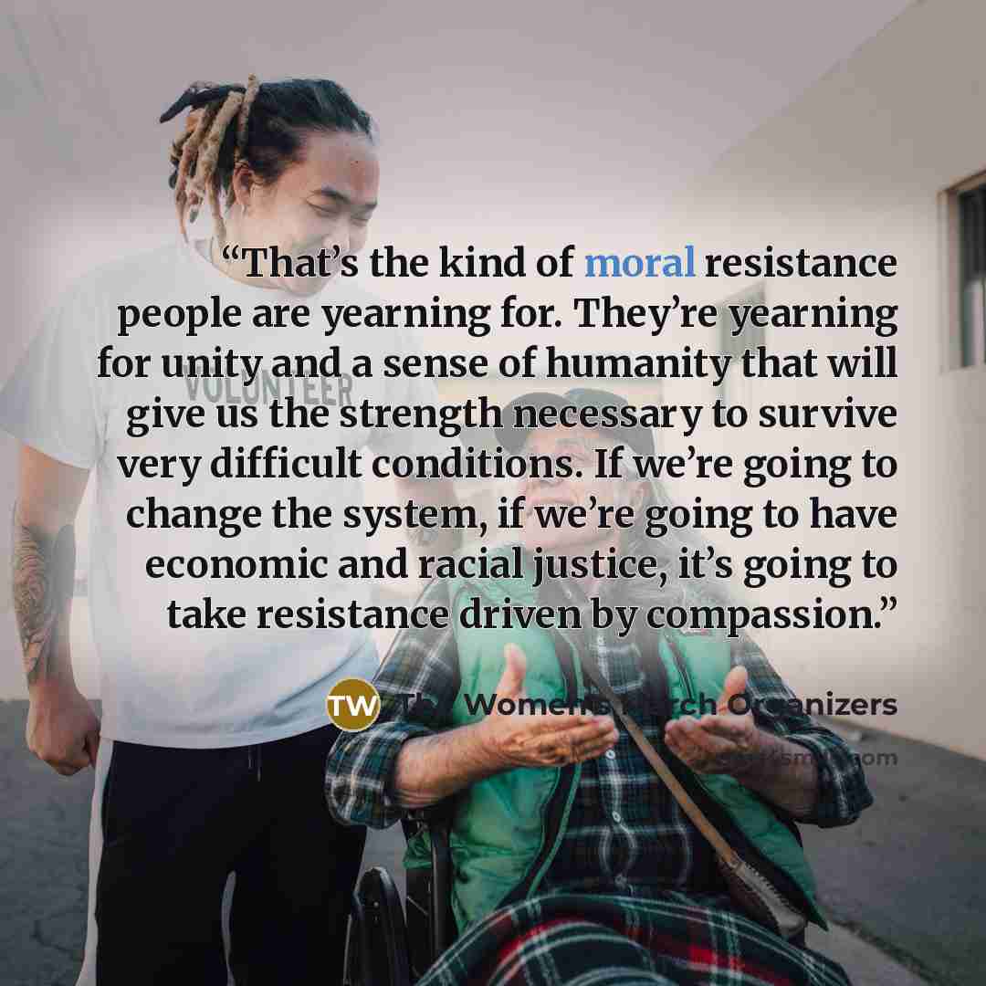 “That’s the kind of moral resistance people are yearning for. They’re yearning for unity and a sense of humanity that will give us the strength necessary to survive very difficult conditions. If we’re going to change the system, if we’re going to have economic and racial justice, it’s going to take…” quote by The Women's March Organizers