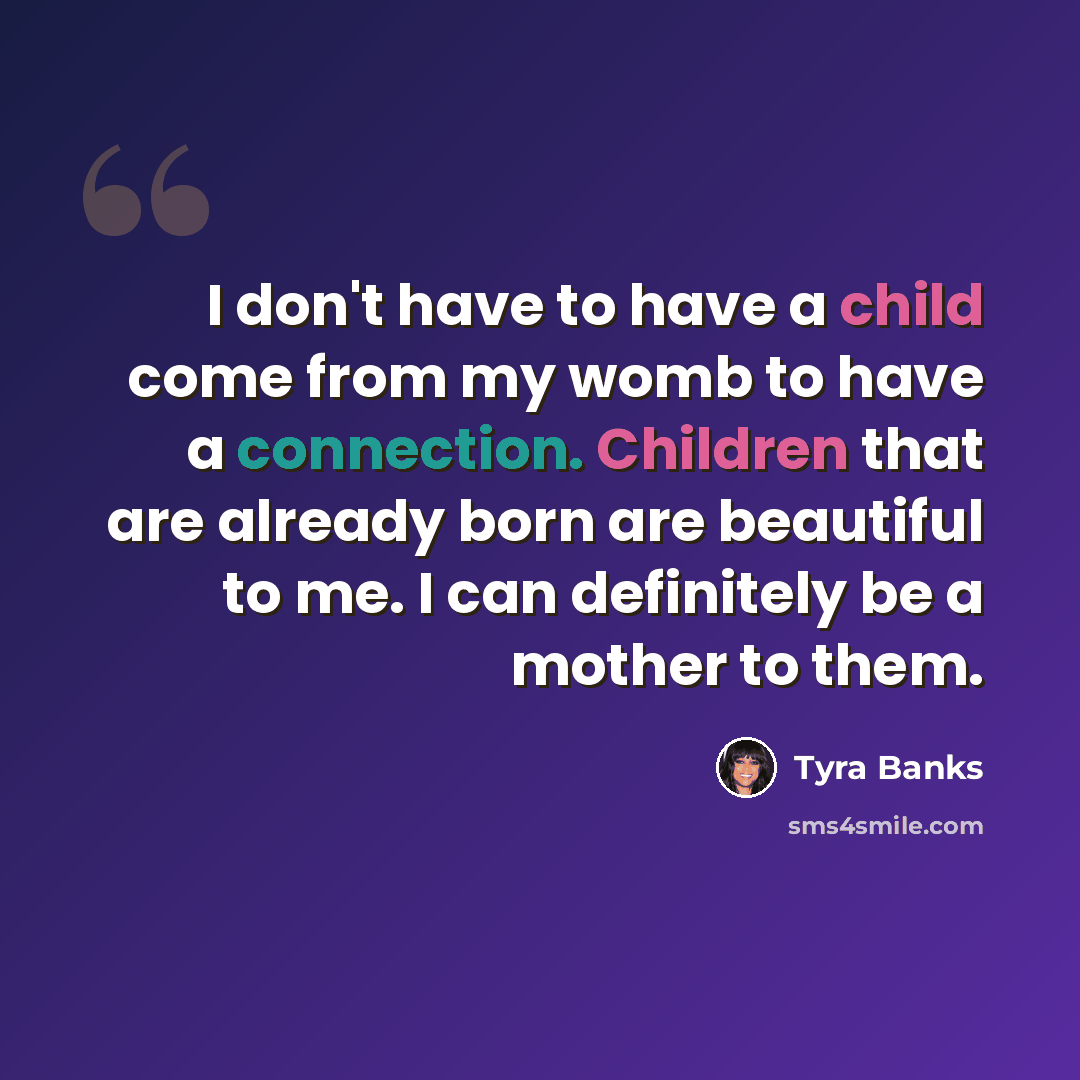 “I don't have to have a child come from my womb to have a connection. Children that are already born are beautiful to me. I can definitely be a mother to them.” quote by Tyra Banks
