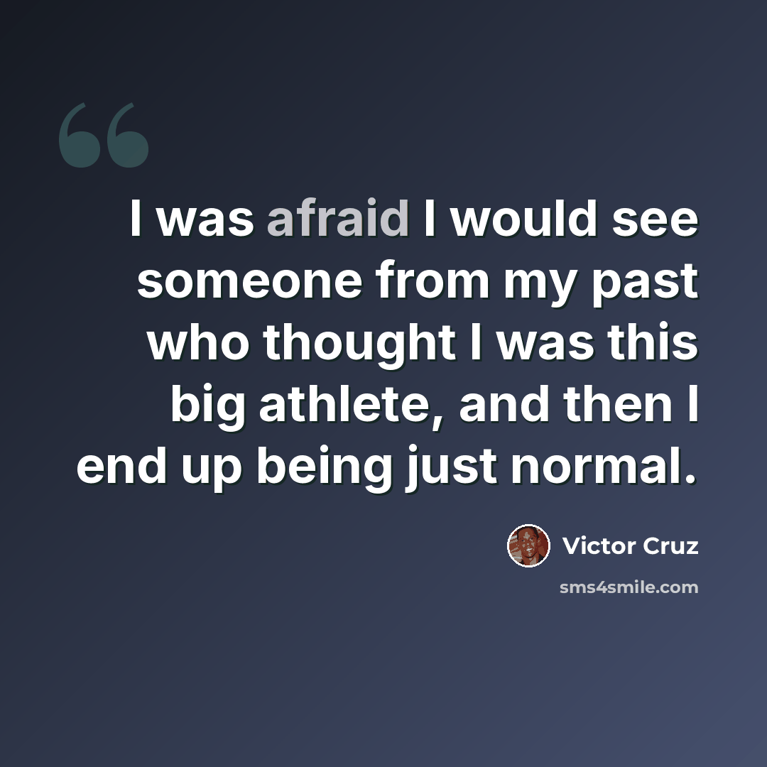 “I was afraid I would see someone from my past who thought I was this big athlete, and then I end up being just normal.” quote by Victor Cruz