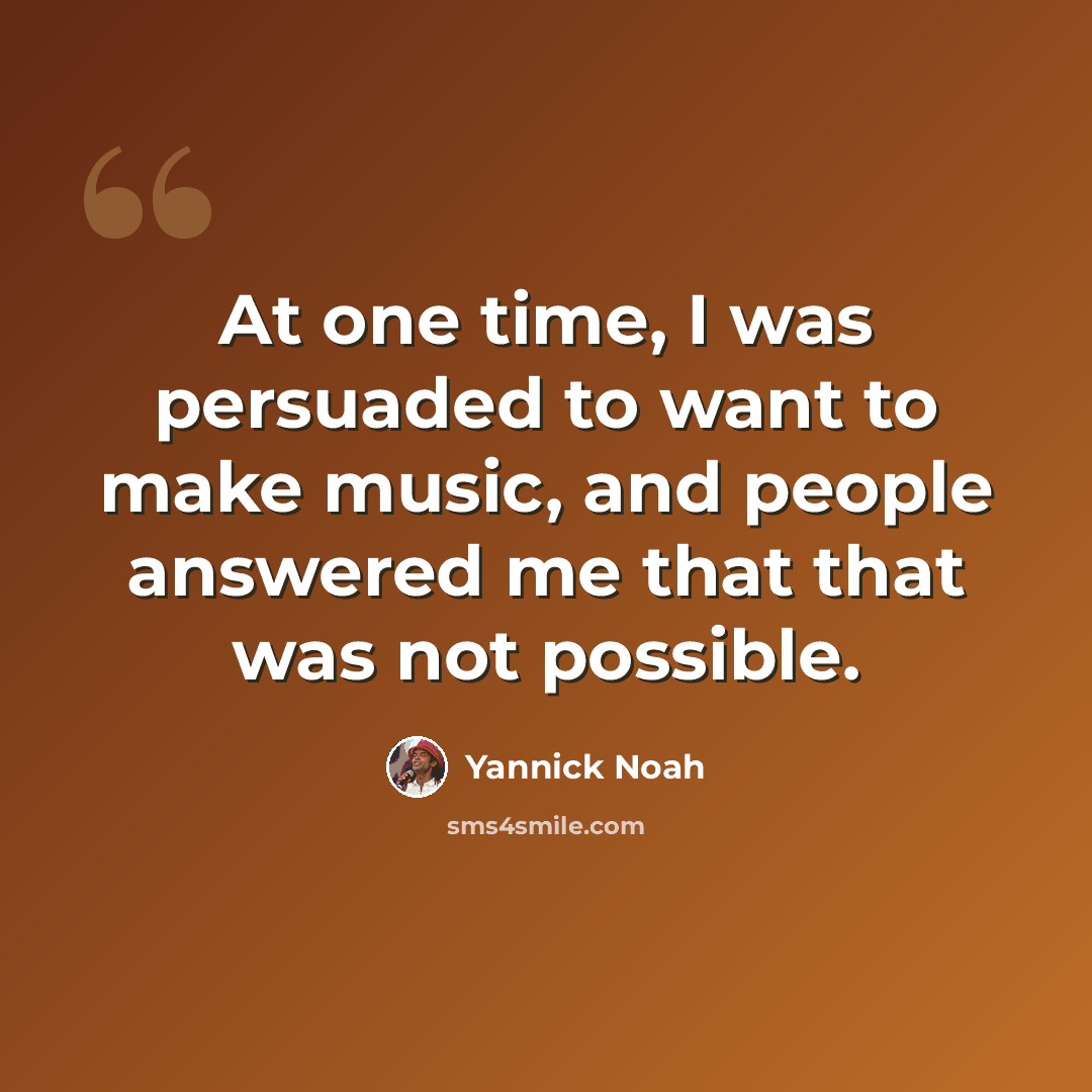 “At one time, I was persuaded to want to make music, and people answered me that that was not possible.” quote by Yannick Noah