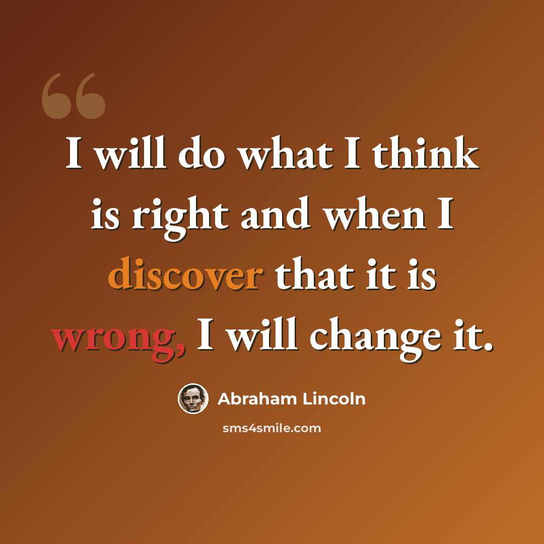 “I will do what I think is right and when I discover that it is wrong, I will change it.” quote by Abraham Lincoln