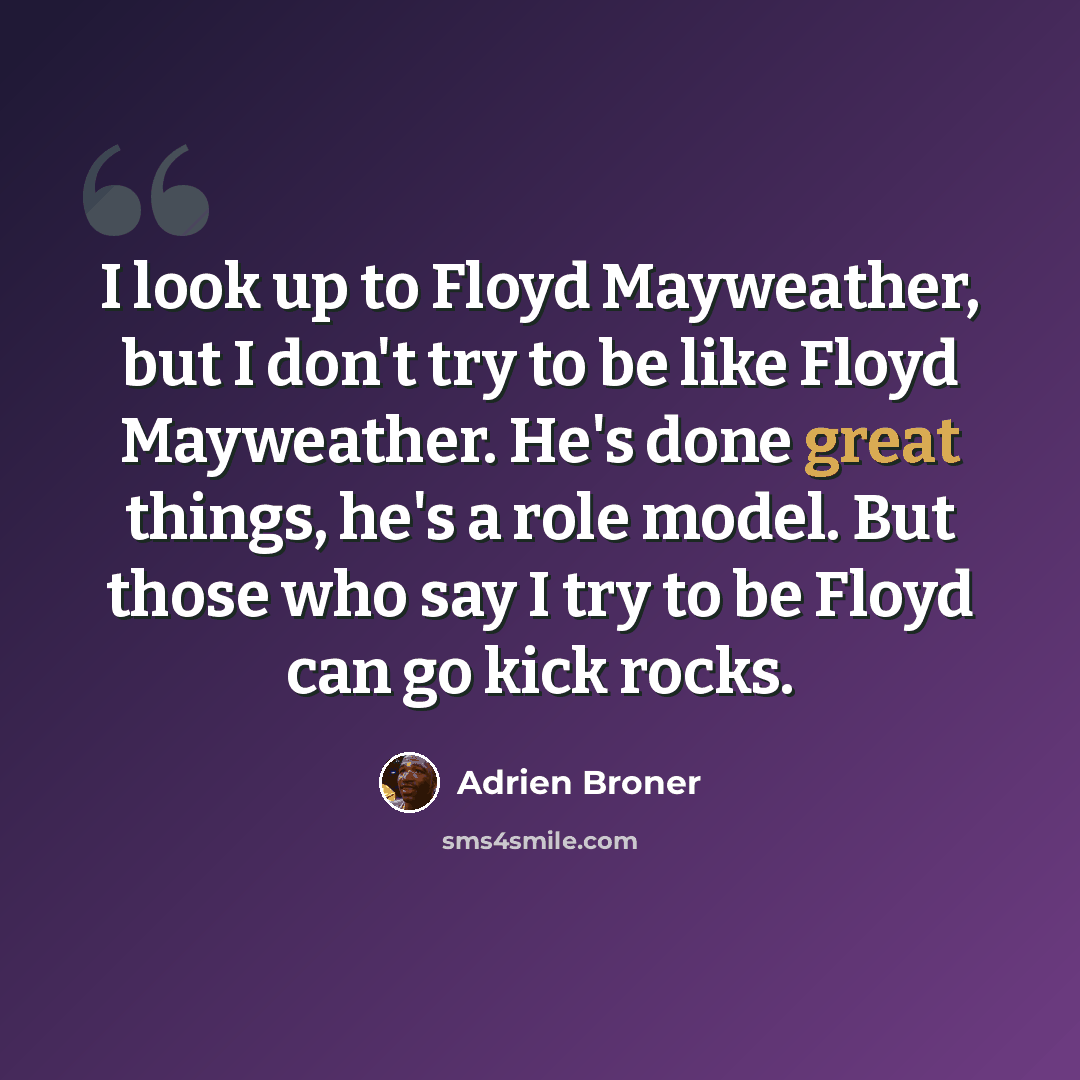 “I look up to Floyd Mayweather, but I don't try to be like Floyd Mayweather. He's done great things, he's a role model. But those who say I try to be Floyd can go kick rocks.” quote by Adrien Broner