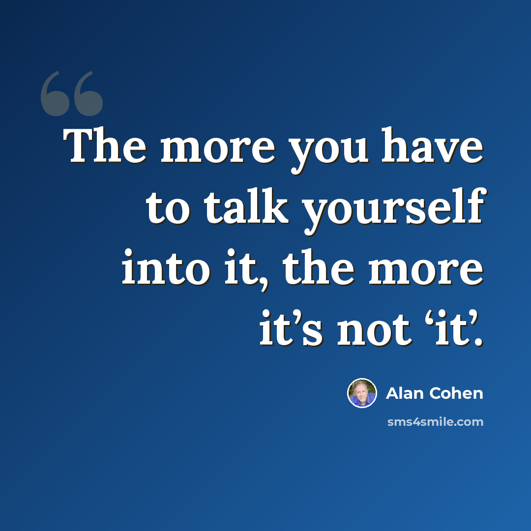 “The more you have to talk yourself into it, the more it’s not ‘it’.” quote by Alan Cohen