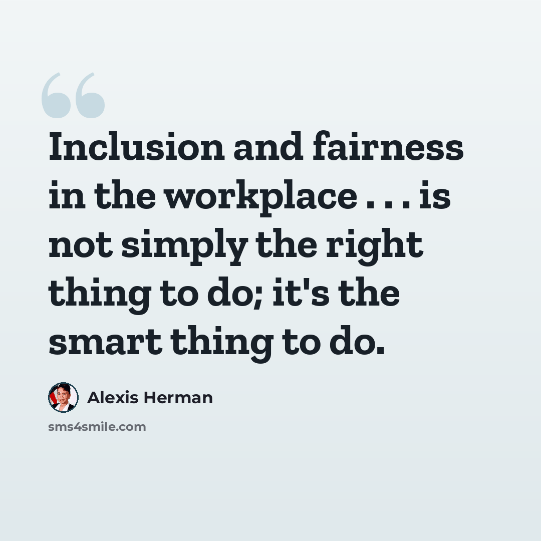 “Inclusion and fairness in the workplace . . . is not simply the right thing to do; it's the smart thing to do.” quote by Alexis Herman