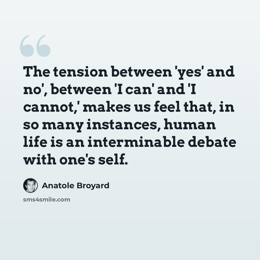 “The tension between 'yes' and no', between 'I can' and 'I cannot,' makes us feel that, in so many instances, human life is an interminable debate with one's self.” quote by Anatole Broyard
