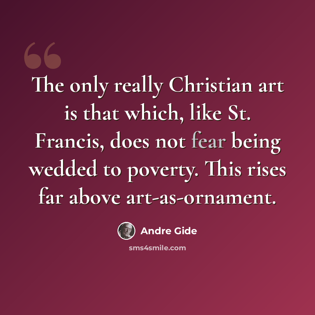 “The only really Christian art is that which, like St. Francis, does not fear being wedded to poverty. This rises far above art-as-ornament.” quote by Andre Gide