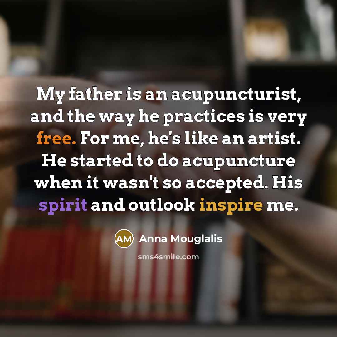 “My father is an acupuncturist, and the way he practices is very free. For me, he's like an artist. He started to do acupuncture when it wasn't so accepted. His spirit and outlook inspire me.” quote by Anna Mouglalis