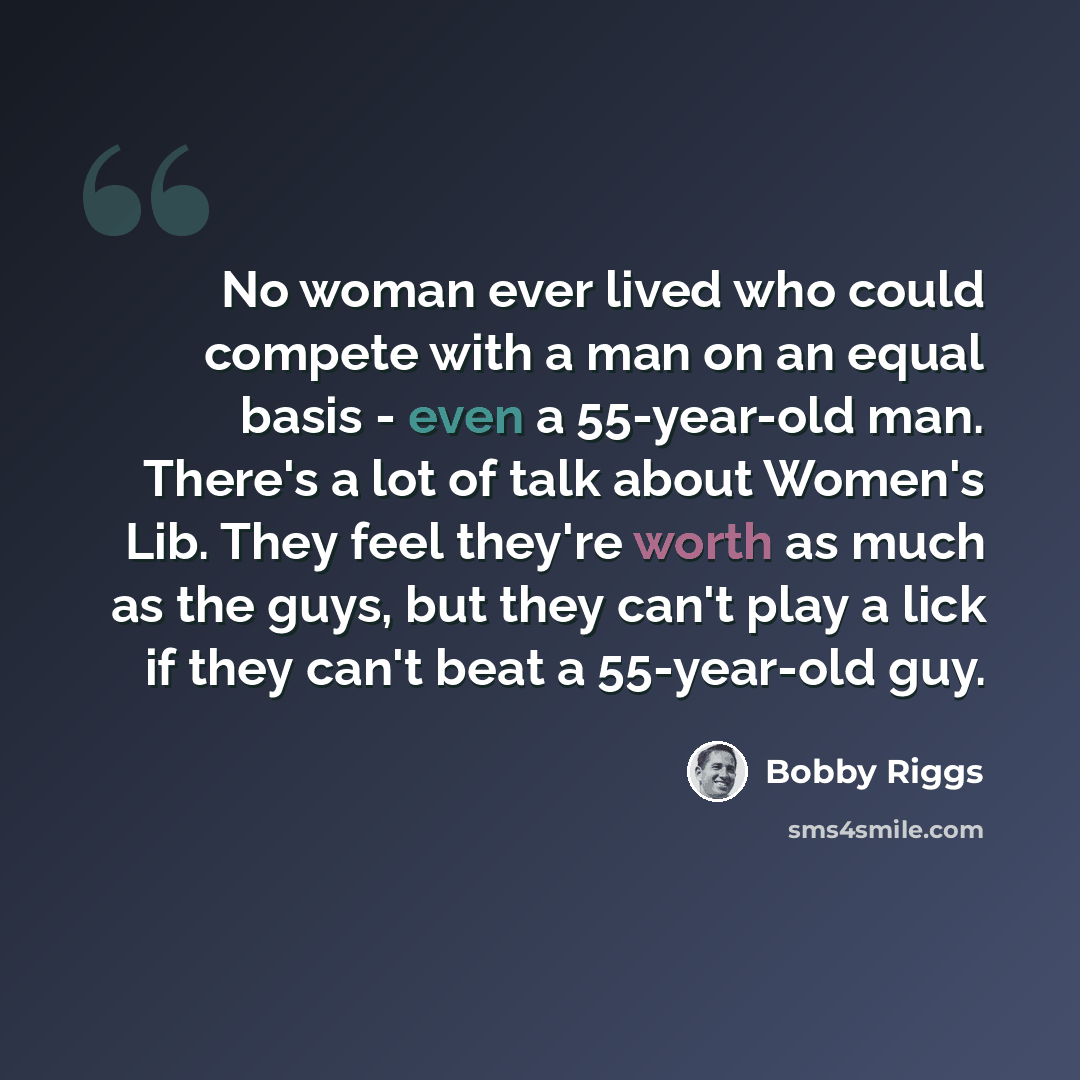 “No woman ever lived who could compete with a man on an equal basis - even a 55-year-old man. There's a lot of talk about Women's Lib. They feel they're worth as much as the guys, but they can't play a lick if they can't beat a 55-year-old guy.” quote by Bobby Riggs