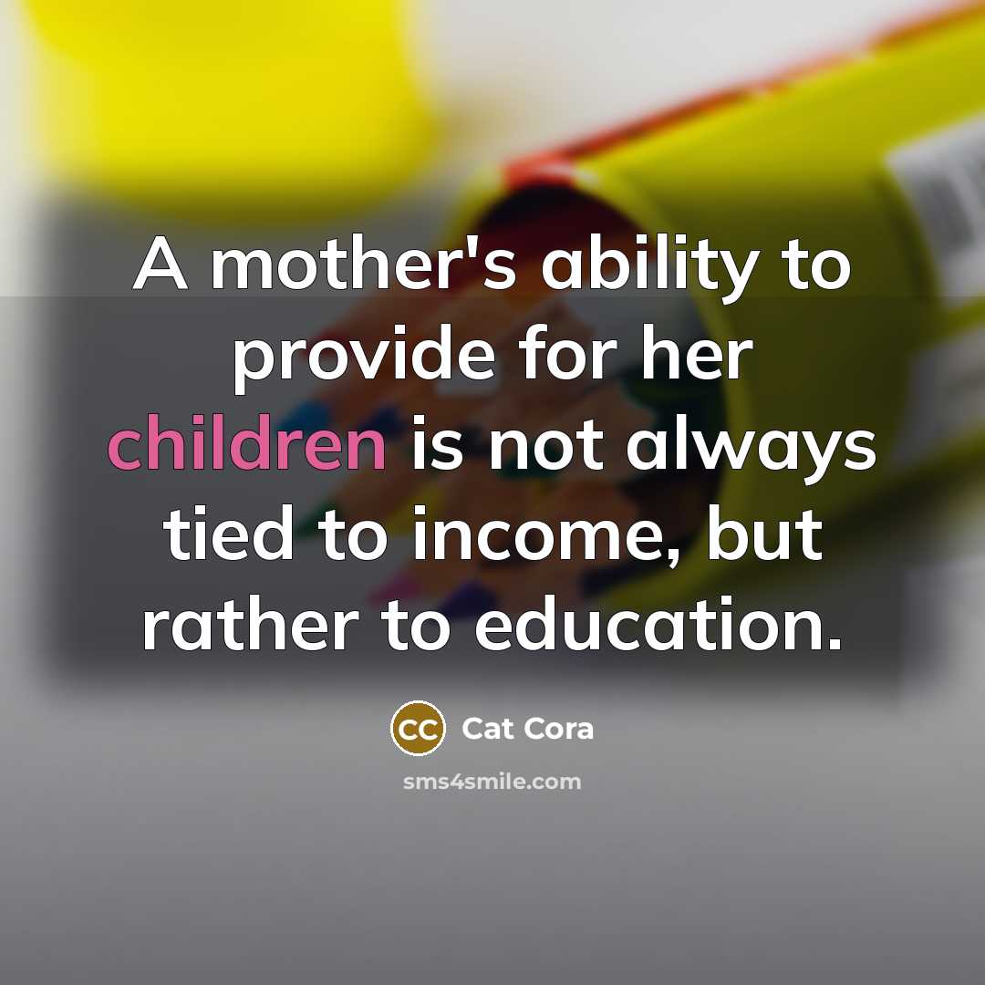 “A mother's ability to provide for her children is not always tied to income, but rather to education.” quote by Cat Cora