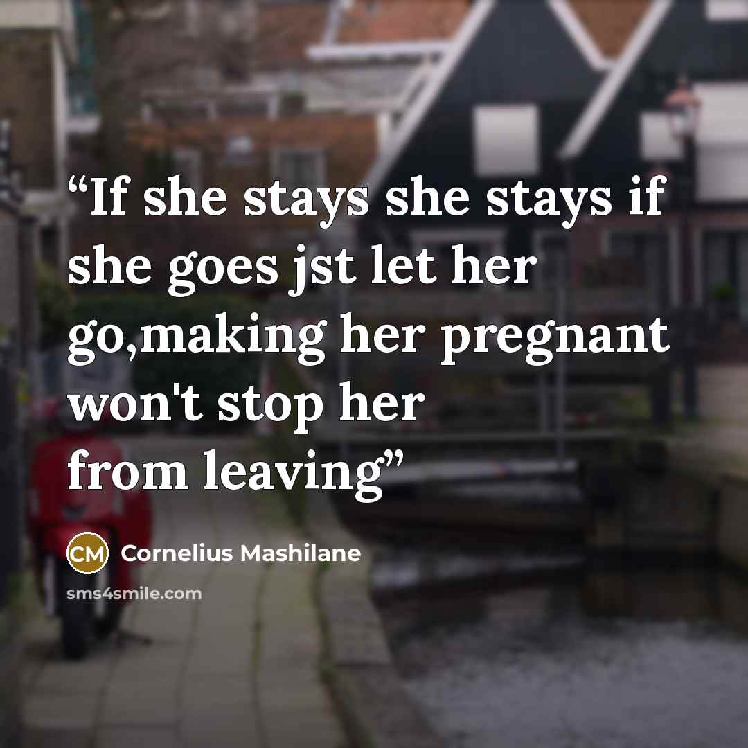 “If she stays she stays if she goes jst let her go,making her pregnant won't stop her from leaving” quote by Cornelius Mashilane