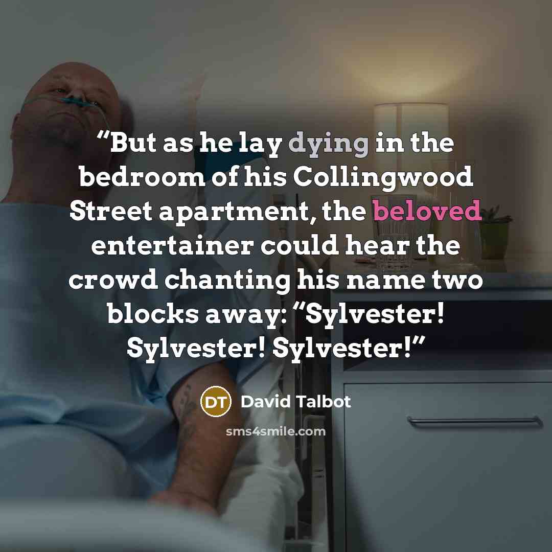 “But as he lay dying in the bedroom of his Collingwood Street apartment, the beloved entertainer could hear the crowd chanting his name two blocks away: “Sylvester! Sylvester! Sylvester!” quote by David Talbot
