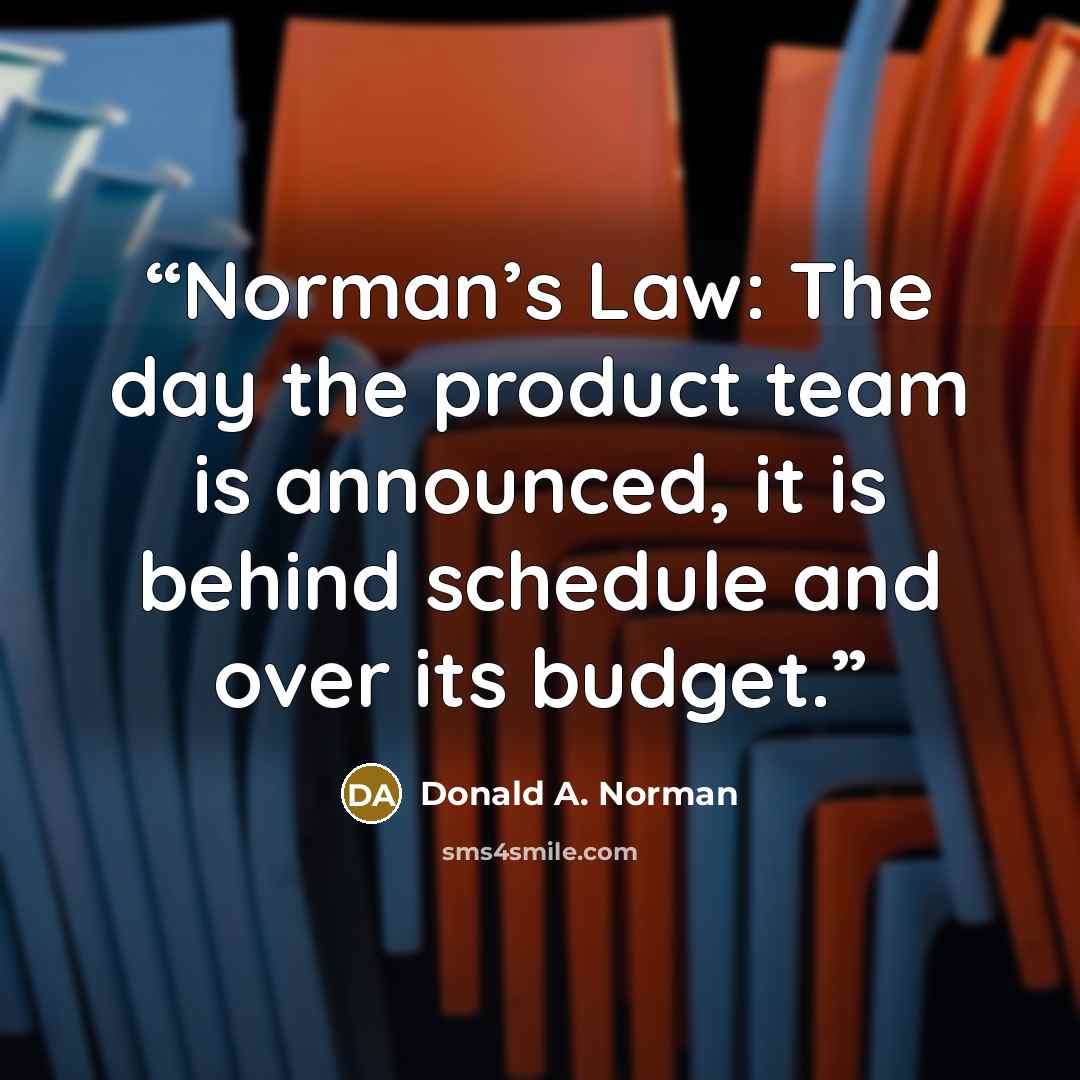 “Norman’s Law: The day the product team is announced, it is behind schedule and over its budget.” quote by Donald A. Norman
