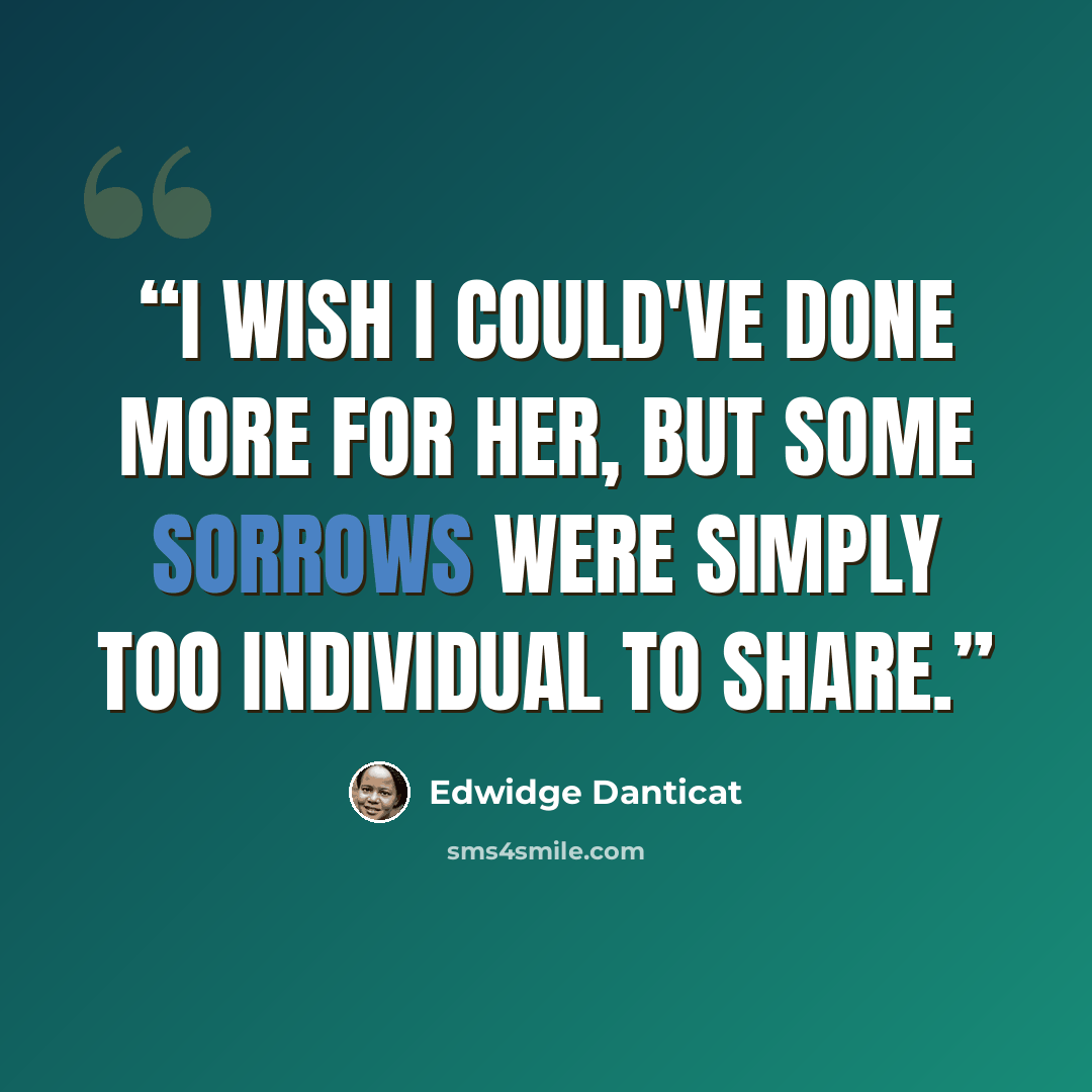 “I wish I could've done more for her, but some sorrows were simply too individual to share.” quote by Edwidge Danticat