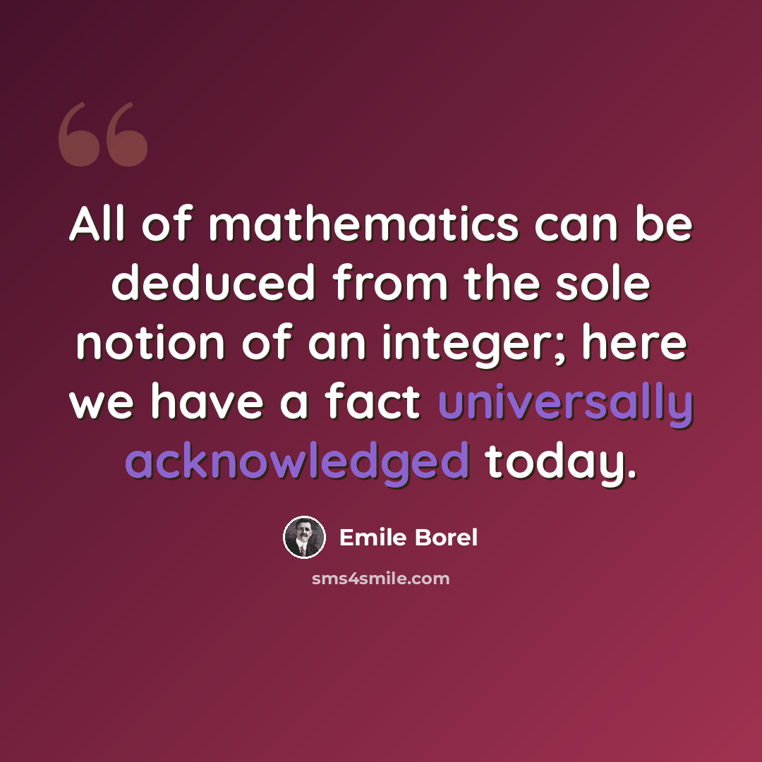 “All of mathematics can be deduced from the sole notion of an integer; here we have a fact universally acknowledged today.” quote by Emile Borel