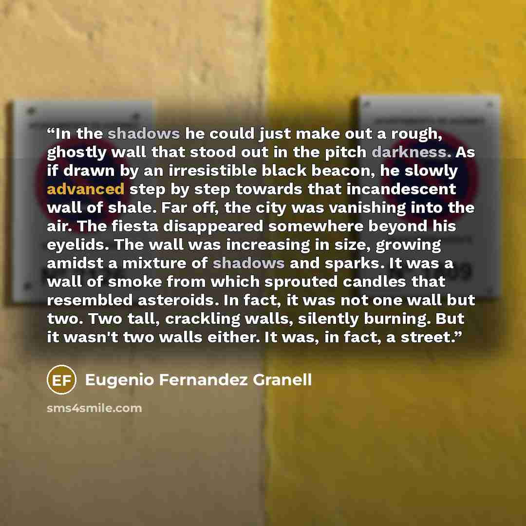 “In the shadows he could just make out a rough, ghostly wall that stood out in the pitch darkness. As if drawn by an irresistible black beacon, he slowly advanced step by step towards that incandescent wall of shale. Far off, the city was vanishing into the air. The fiesta disappeared somewhere…” quote by Eugenio Fernandez Granell