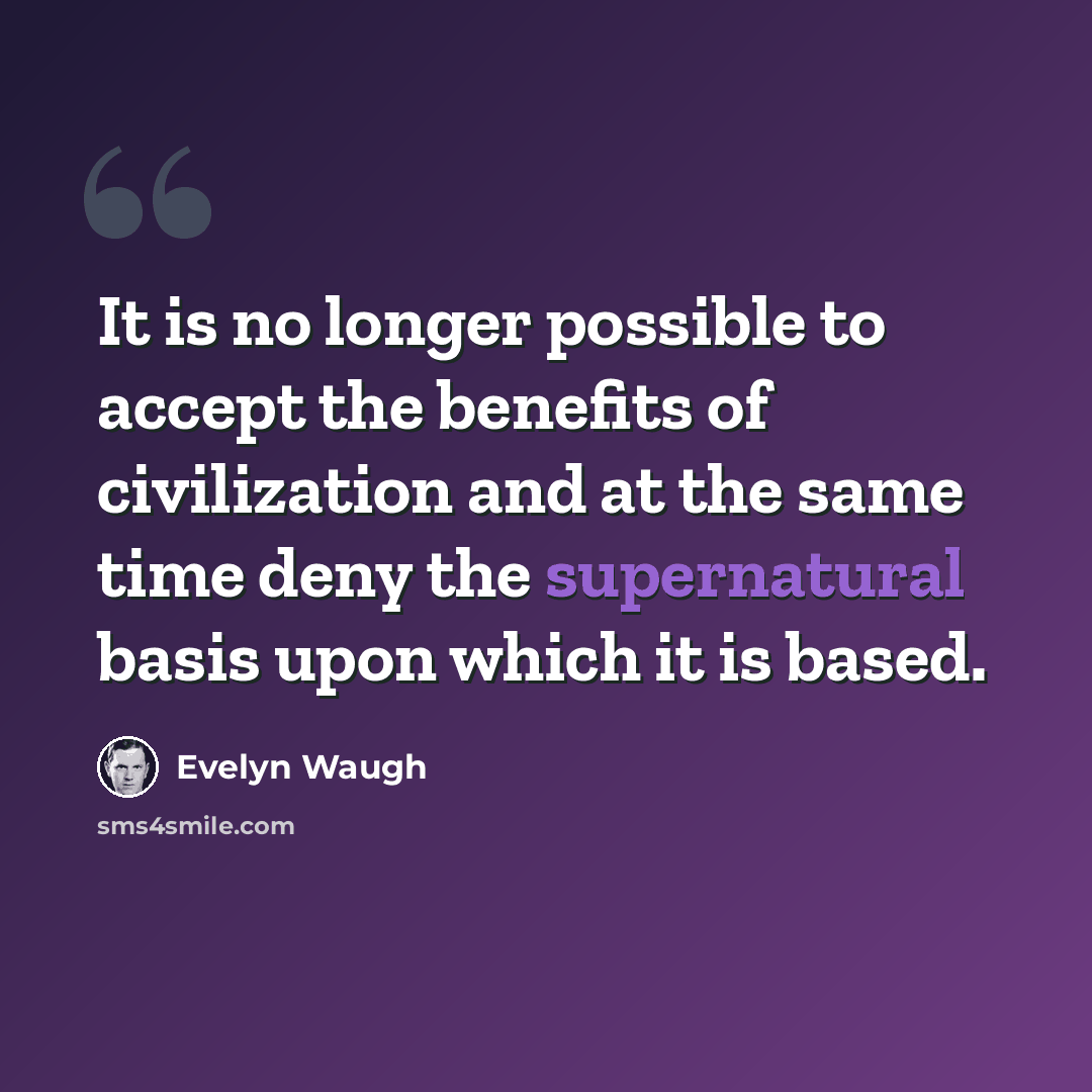 “It is no longer possible to accept the benefits of civilization and at the same time deny the supernatural basis upon which it is based.” quote by Evelyn Waugh