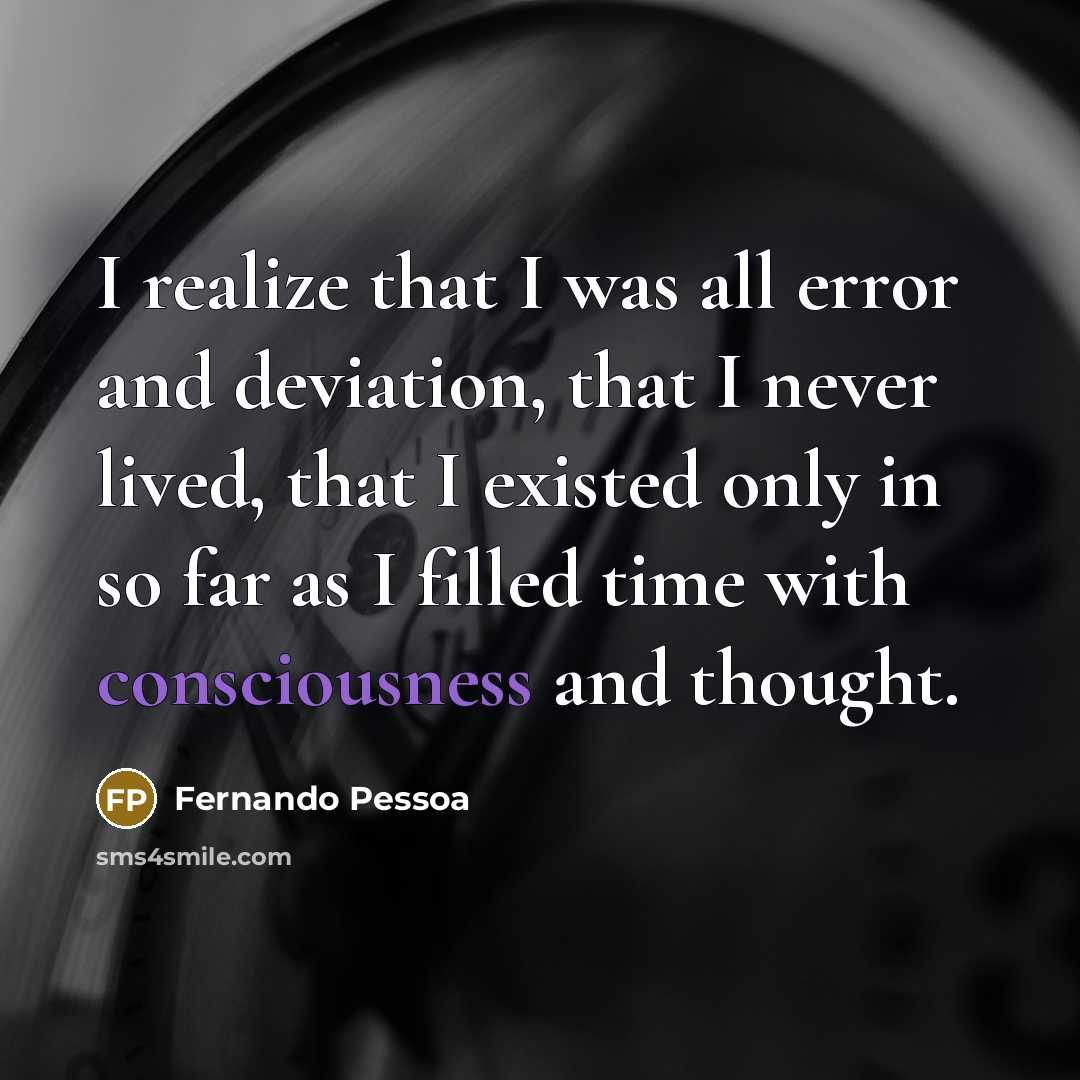 “I realize that I was all error and deviation, that I never lived, that I existed only in so far as I filled time with consciousness and thought.” quote by Fernando Pessoa
