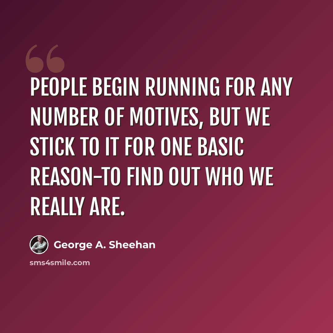 “People begin running for any number of motives, but we stick to it for one basic reason-to find out who we really are.” quote by George A. Sheehan