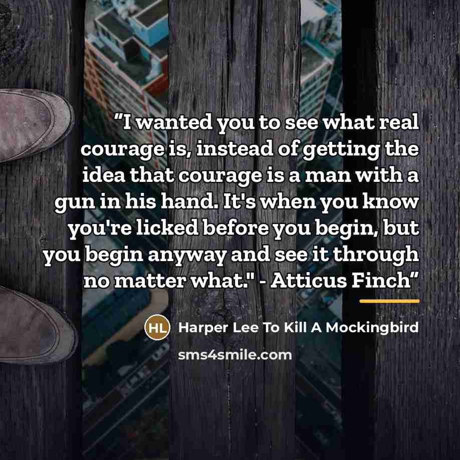 “I wanted you to see what real courage is, instead of getting the idea that courage is a man with a gun in his hand. It's when you know you're licked before you begin, but you begin anyway and see it through no matter what." - Atticus Finch” quote by Harper Lee To Kill a Mockingbird