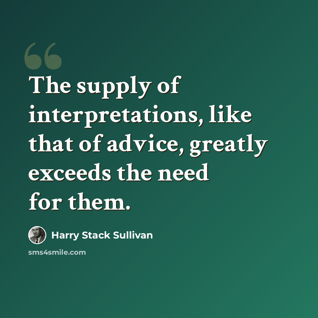 “The supply of interpretations, like that of advice, greatly exceeds the need for them.” quote by Harry Stack Sullivan