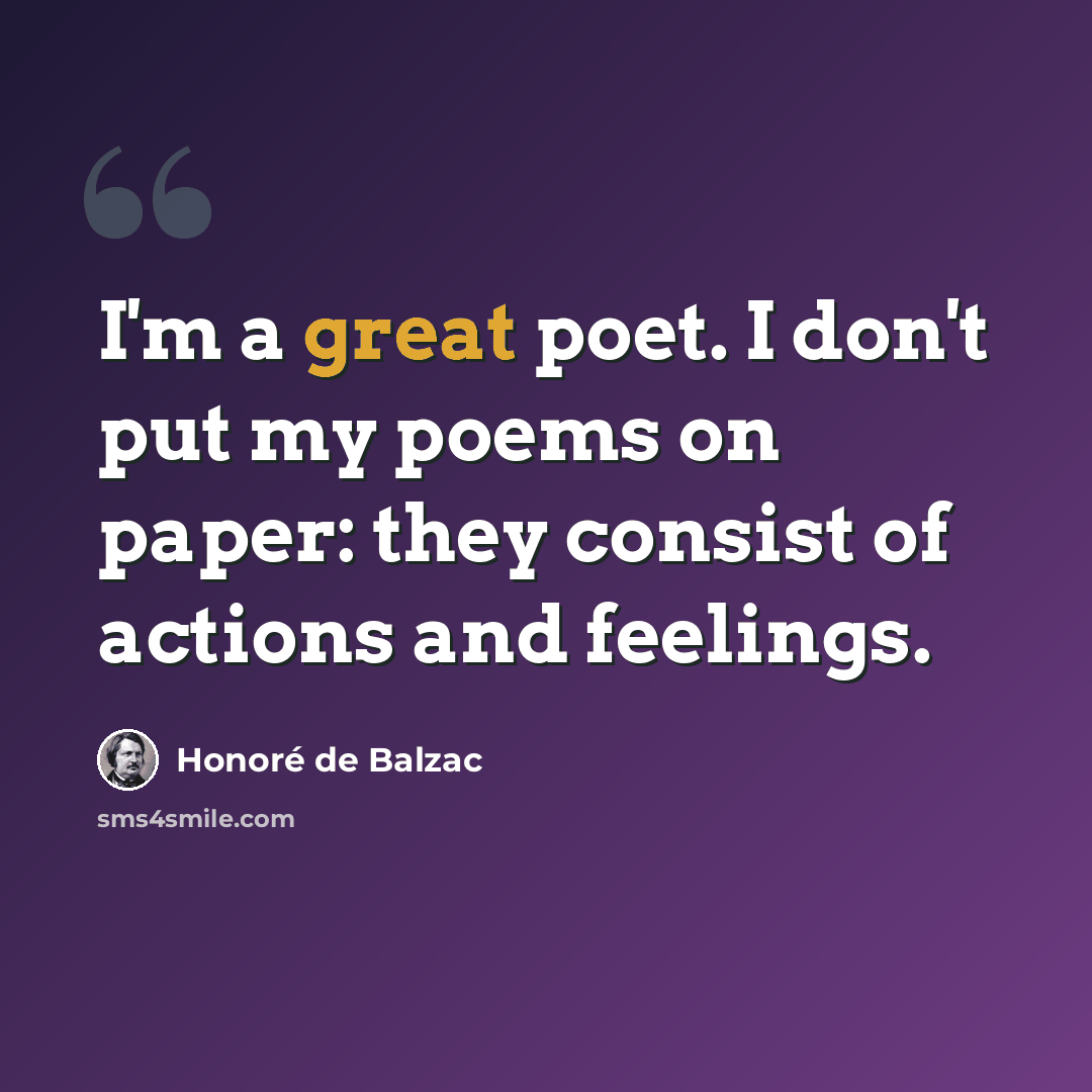 “I'm a great poet. I don't put my poems on paper: they consist of actions and feelings.” quote by Honore de Balzac
