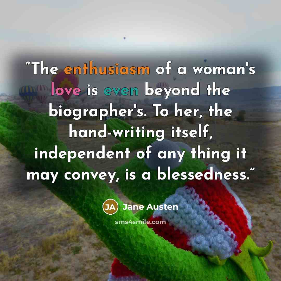 “The enthusiasm of a woman's love is even beyond the biographer's. To her, the hand-writing itself, independent of any thing it may convey, is a blessedness.” quote by Jane Austen