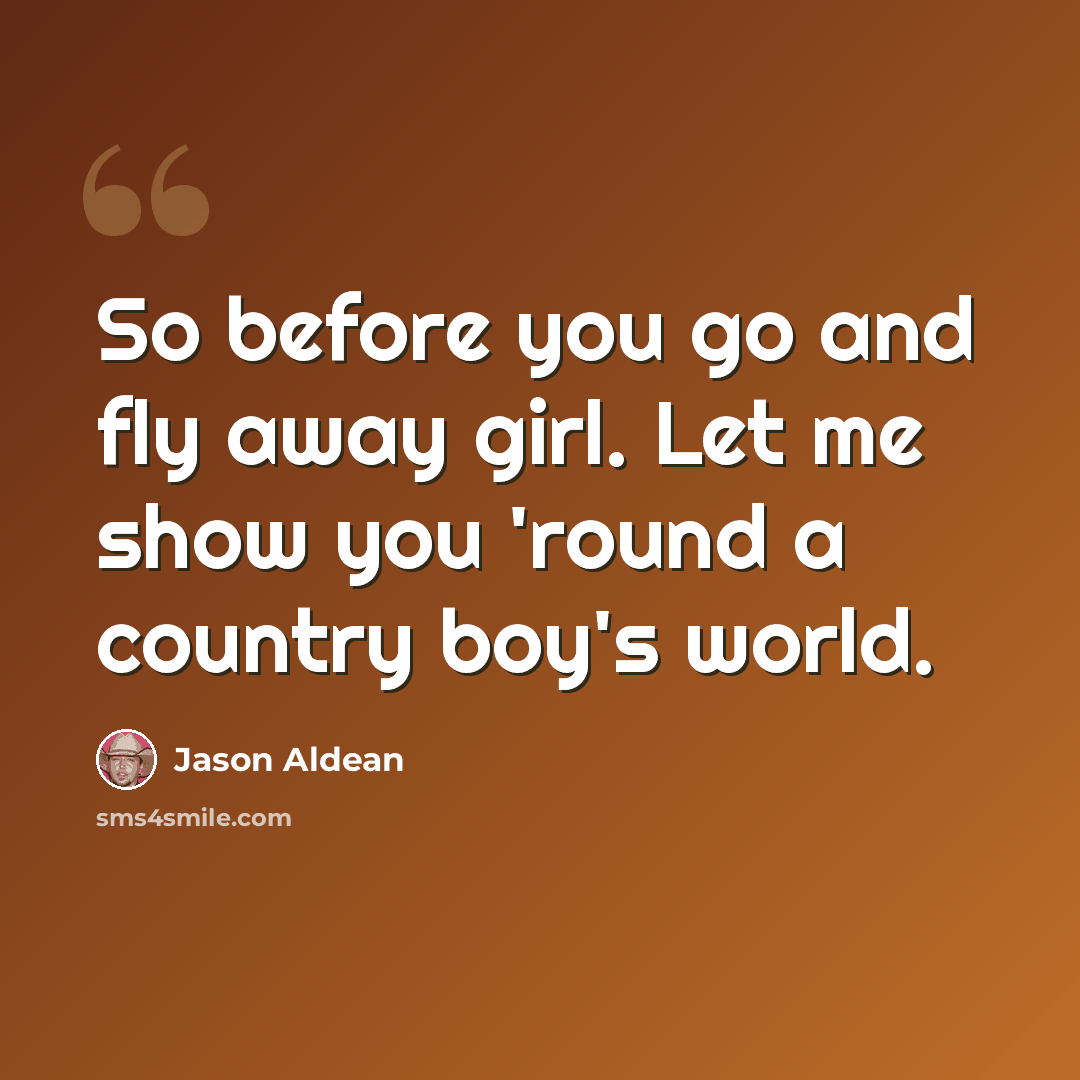 “So before you go and fly away girl. Let me show you 'round a country boy's world.” quote by Jason Aldean