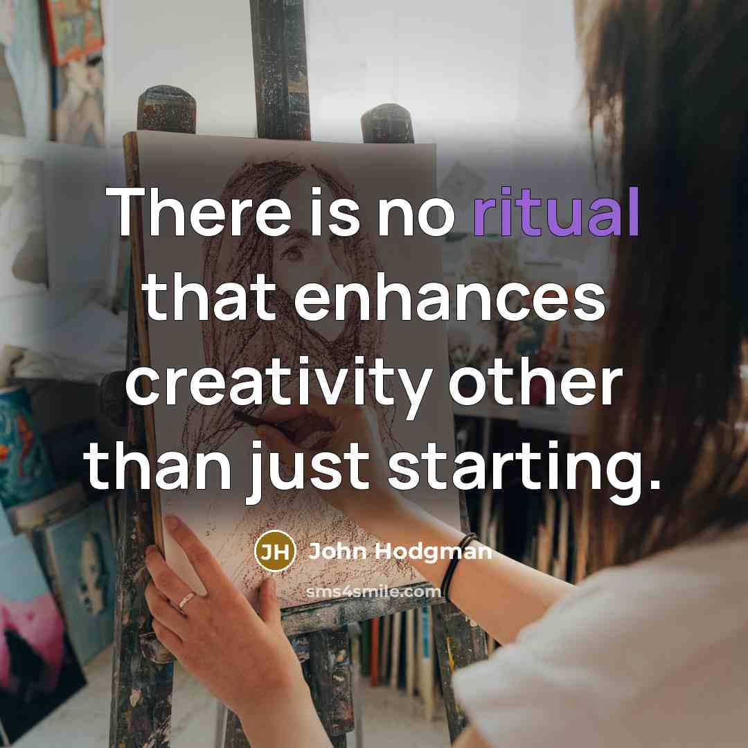 “There is no ritual that enhances creativity other than just starting.” quote by John Hodgman