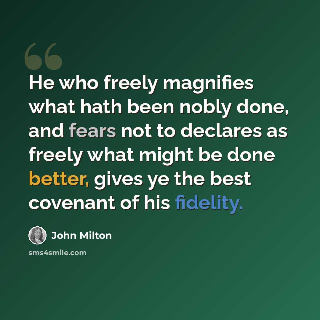 “He who freely magnifies what hath been nobly done, and fears not to declares as freely what might be done better, gives ye the best covenant of his fidelity.” quote by John Milton