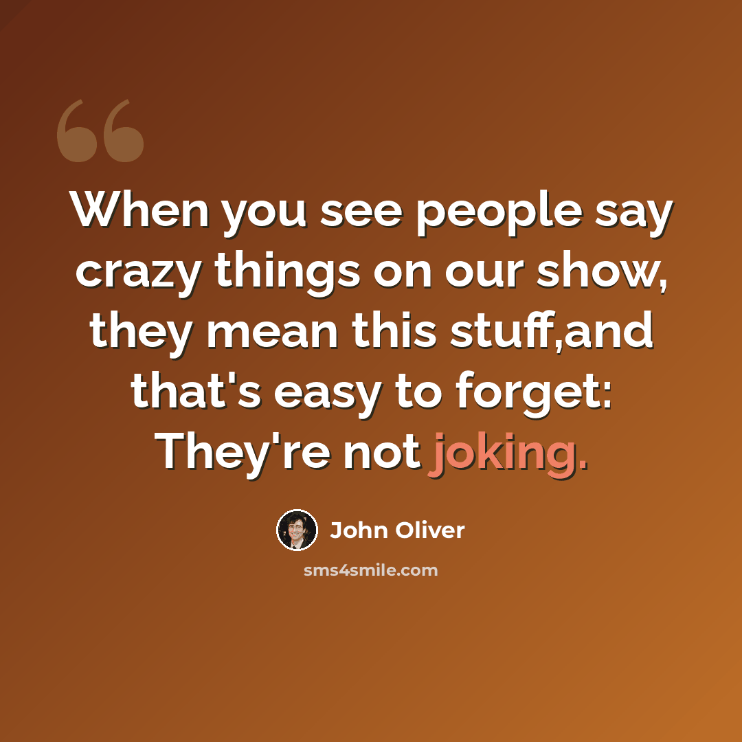 “When you see people say crazy things on our show, they mean this stuff,and that's easy to forget: They're not joking.” quote by John Oliver