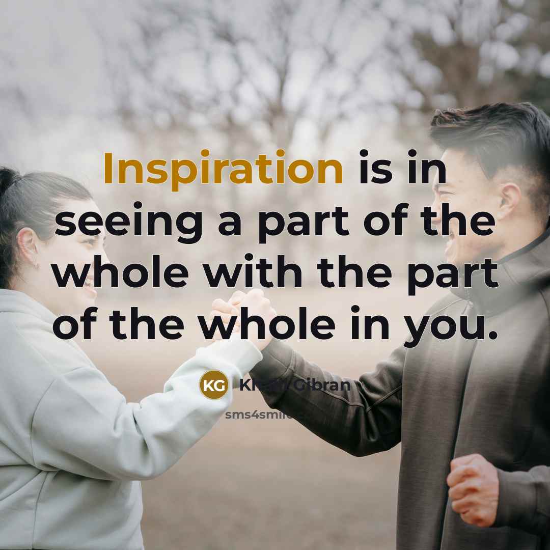 “Inspiration is in seeing a part of the whole with the part of the whole in you.” quote by Khalil Gibran