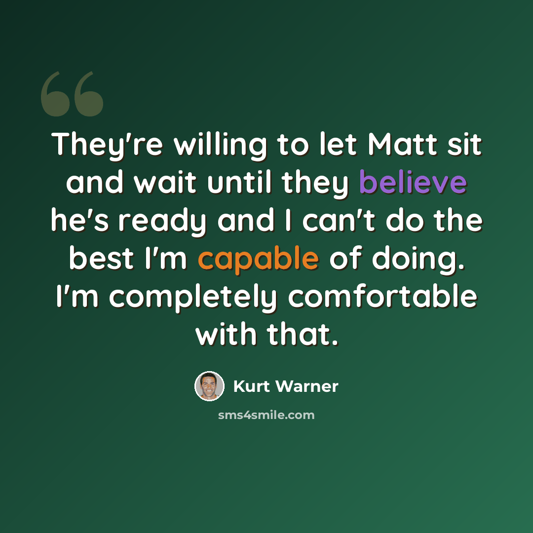 “They're willing to let Matt sit and wait until they believe he's ready and I can't do the best I'm capable of doing. I'm completely comfortable with that.” quote by Kurt Warner