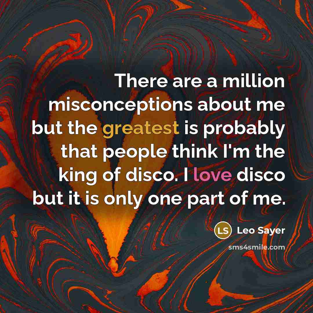 “There are a million misconceptions about me but the greatest is probably that people think I'm the king of disco. I love disco but it is only one part of me.” quote by Leo Sayer