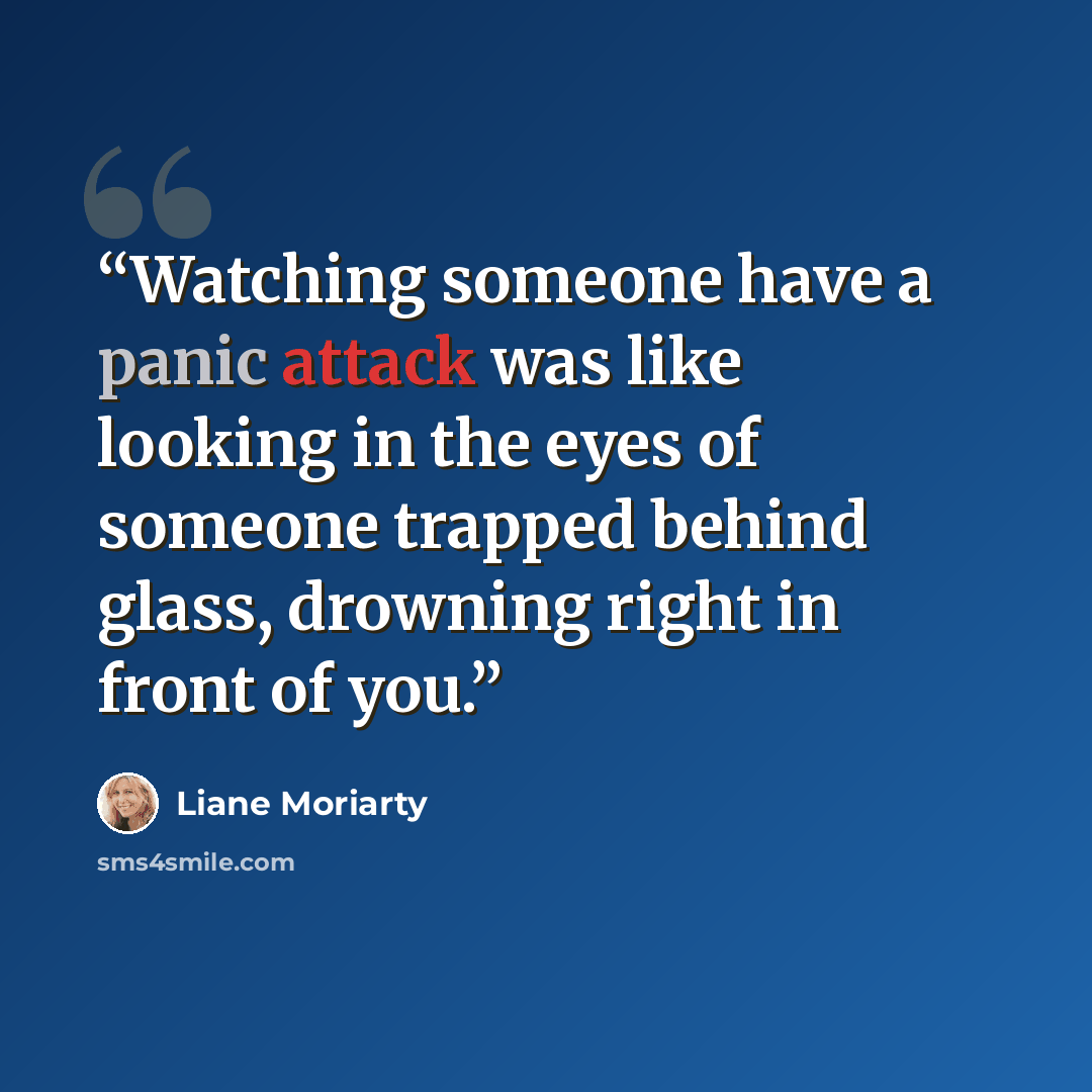 “Watching someone have a panic attack was like looking in the eyes of someone trapped behind glass, drowning right in front of you.” quote by Liane Moriarty