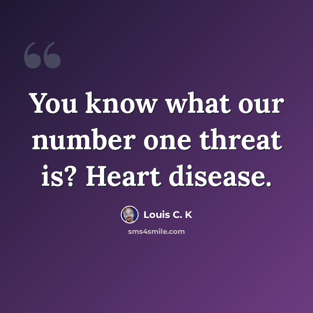 “You know what our number one threat is? Heart disease.” quote by Louis C. K