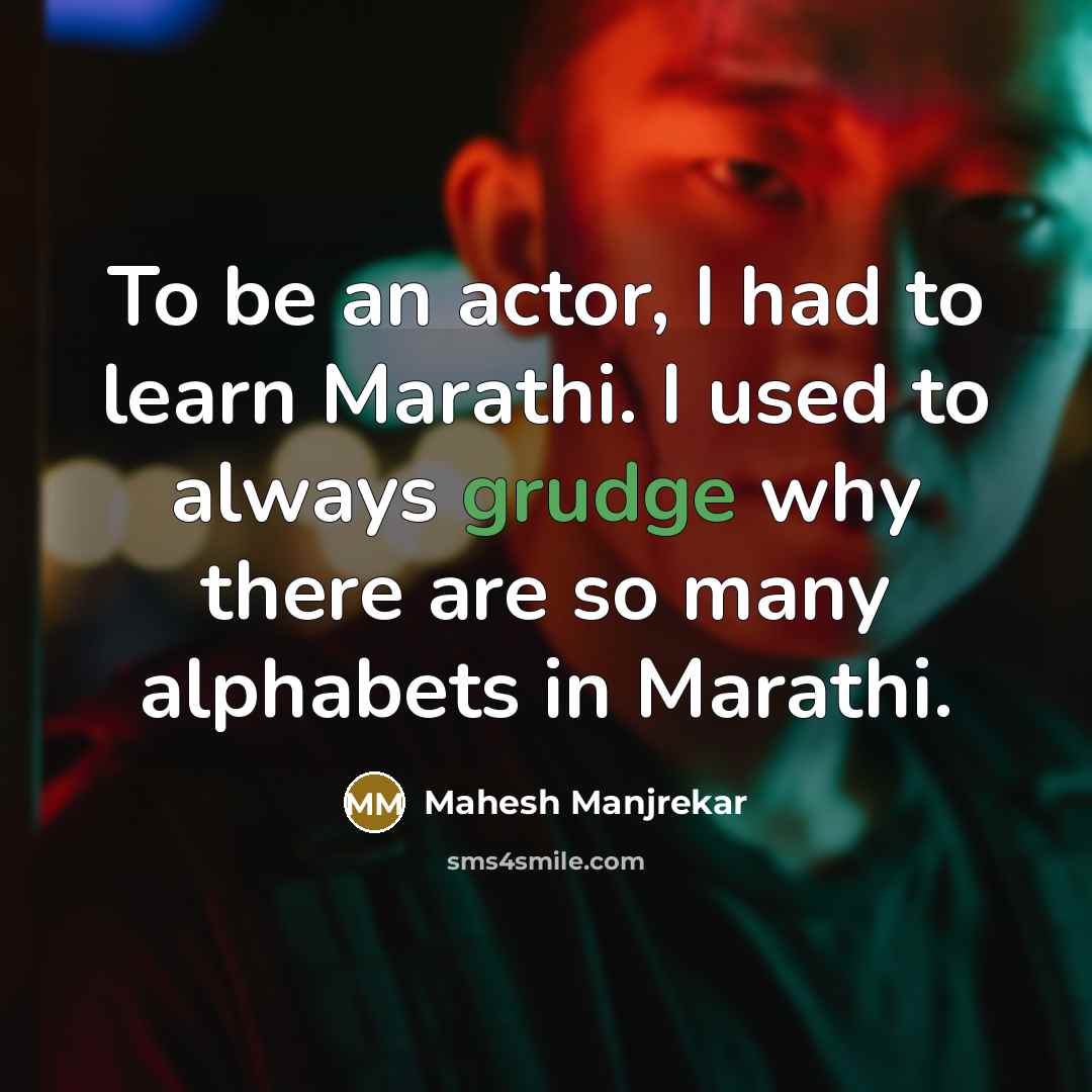 “To be an actor, I had to learn Marathi. I used to always grudge why there are so many alphabets in Marathi.” quote by Mahesh Manjrekar