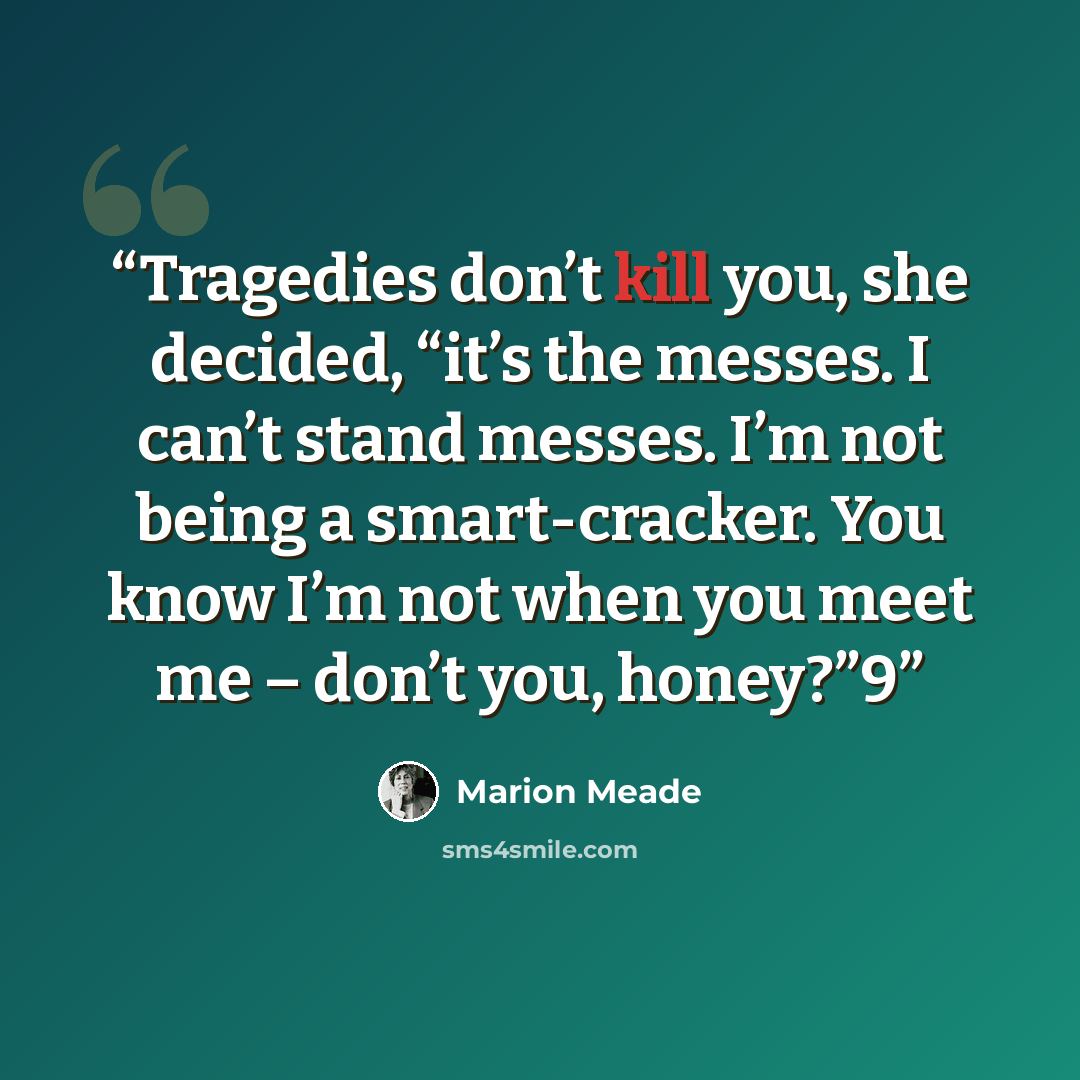 “Tragedies don’t kill you, she decided, “it’s the messes. I can’t stand messes. I’m not being a smart-cracker. You know I’m not when you meet me – don’t you, honey?”9” quote by Marion Meade