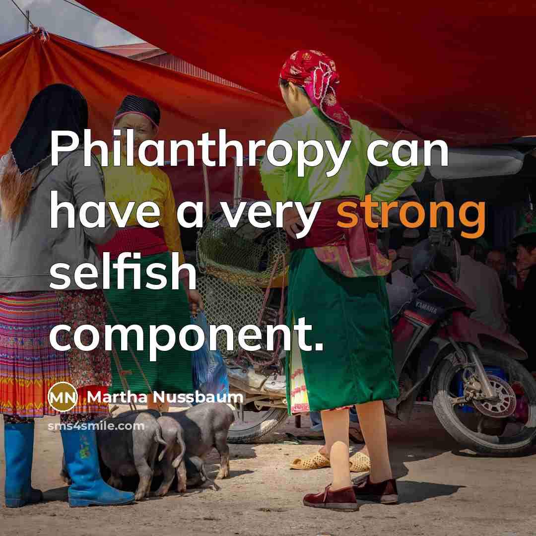 “Philanthropy can have a very strong selfish component.” quote by Martha Nussbaum