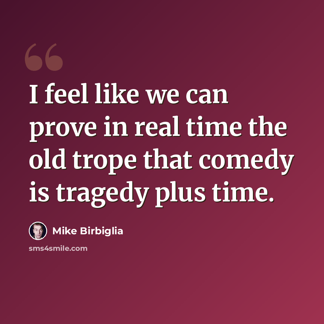 “I feel like we can prove in real time the old trope that comedy is tragedy plus time.” quote by Mike Birbiglia