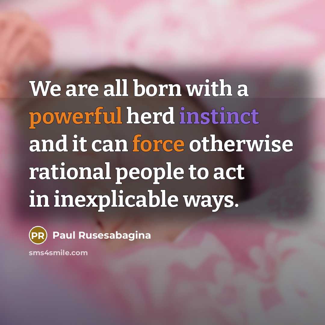 “We are all born with a powerful herd instinct and it can force otherwise rational people to act in inexplicable ways.” quote by Paul Rusesabagina