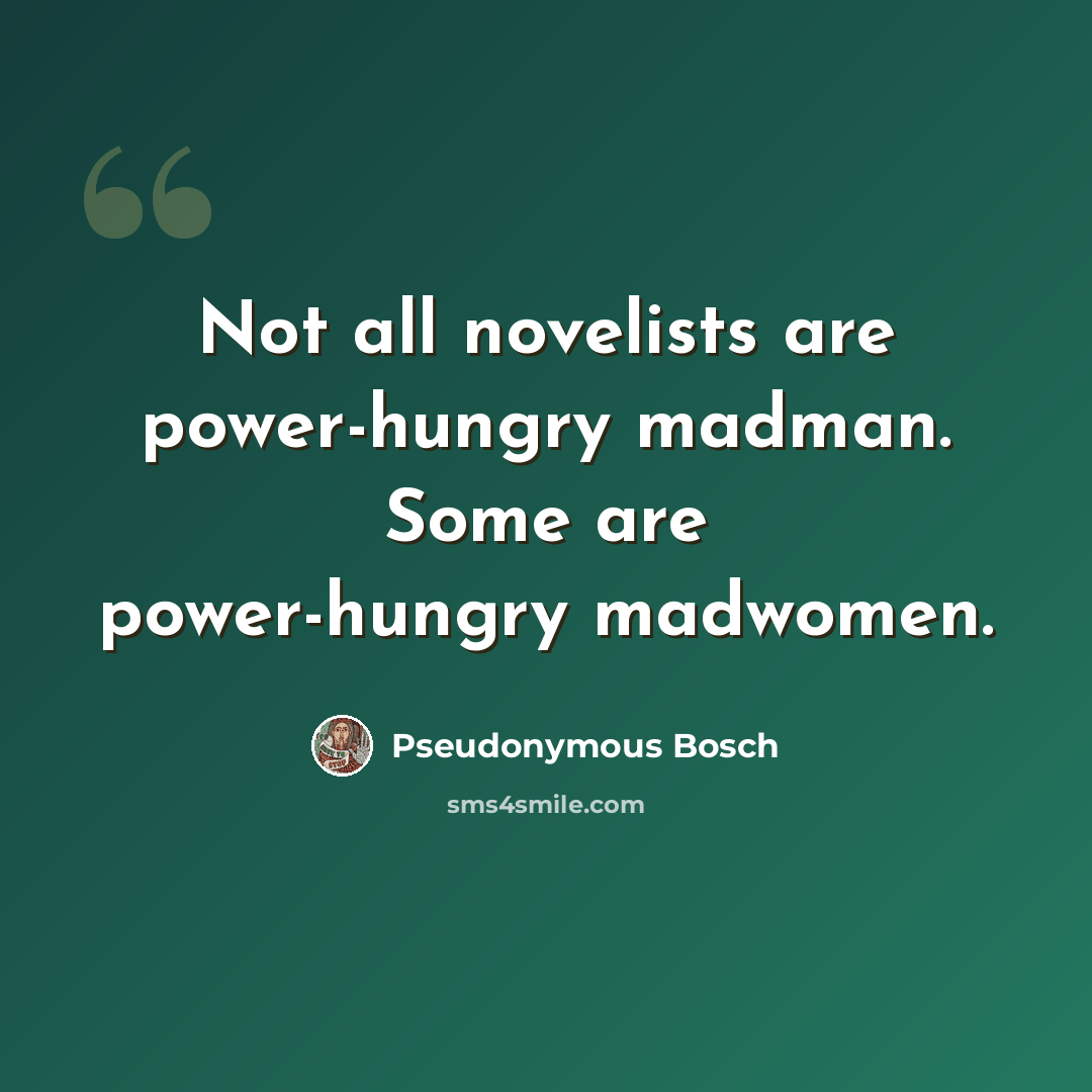 “Not all novelists are power-hungry madman. Some are power-hungry madwomen.” quote by Pseudonymous Bosch