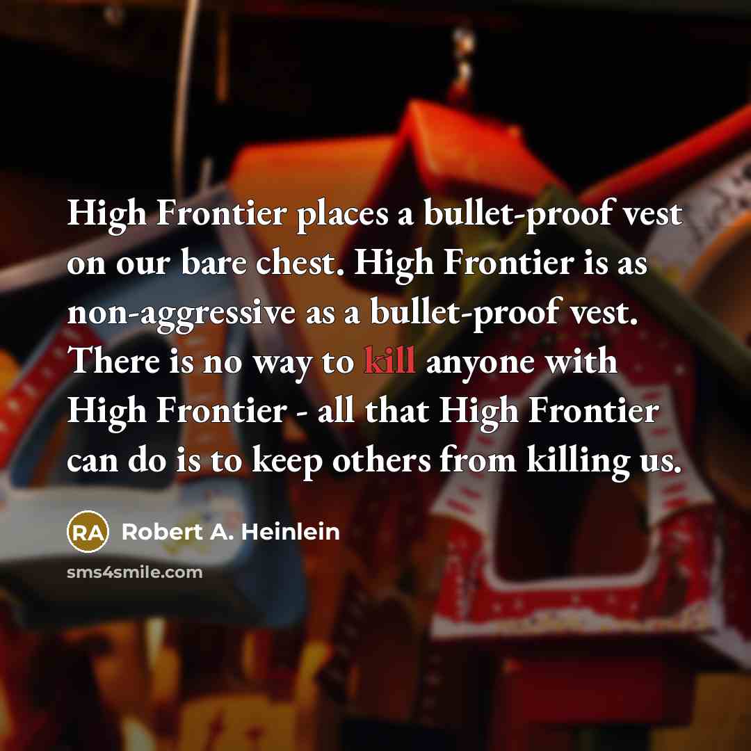 “High Frontier places a bullet-proof vest on our bare chest. High Frontier is as non-aggressive as a bullet-proof vest. There is no way to kill anyone with High Frontier - all that High Frontier can do is to keep others from killing us.” quote by Robert A. Heinlein