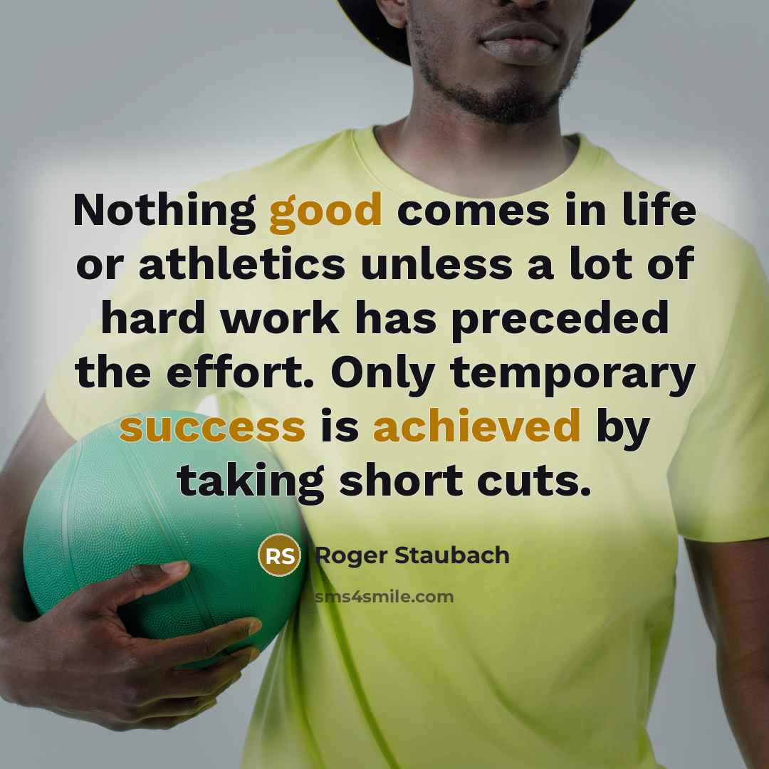 “Nothing good comes in life or athletics unless a lot of hard work has preceded the effort. Only temporary success is achieved by taking short cuts.” quote by Roger Staubach