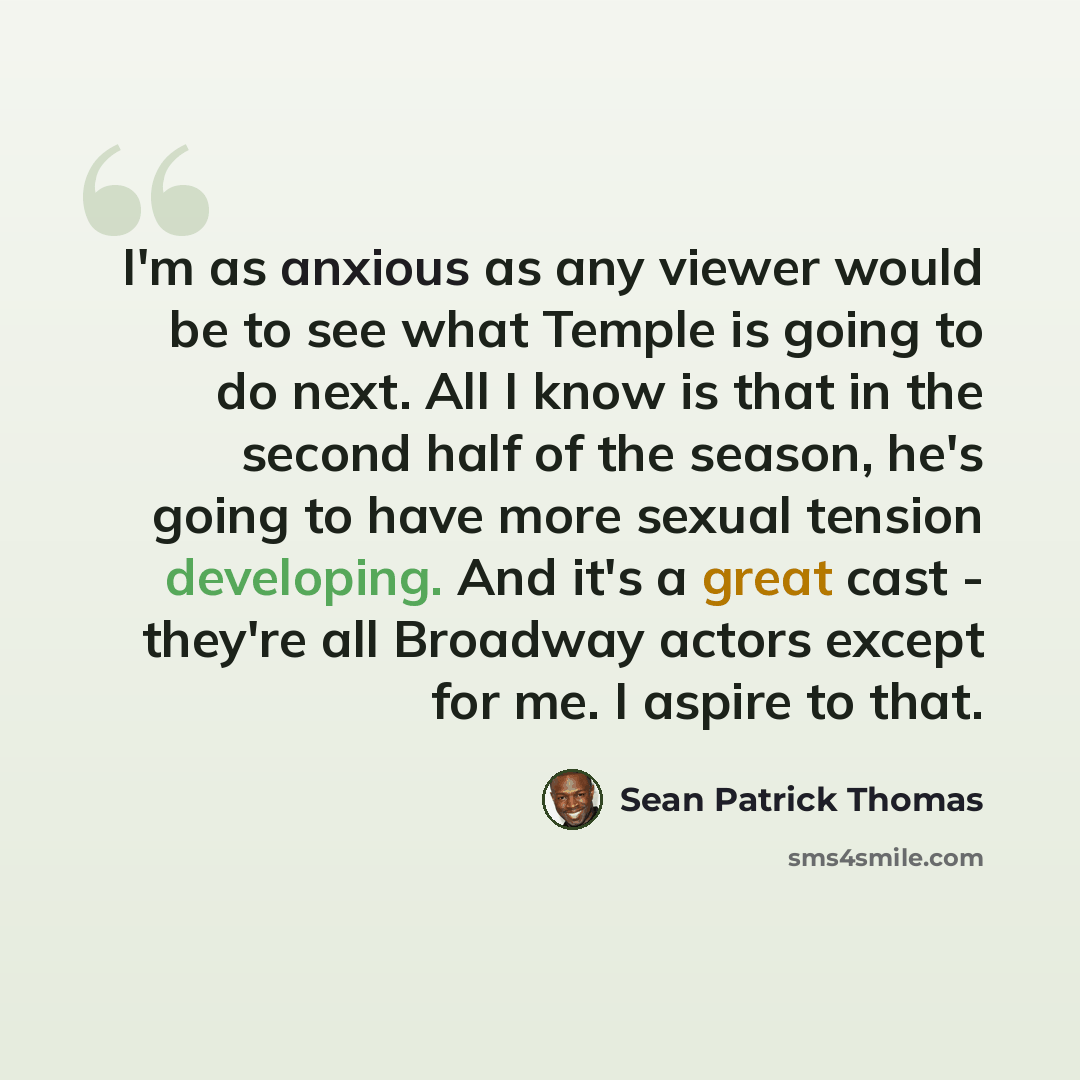 “I'm as anxious as any viewer would be to see what Temple is going to do next. All I know is that in the second half of the season, he's going to have more sexual tension developing. And it's a great cast - they're all Broadway actors except for me. I aspire to that.” quote by Sean Patrick Thomas