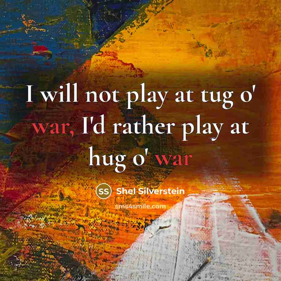 “I will not play at tug o' war, I'd rather play at hug o' war” quote by Shel Silverstein