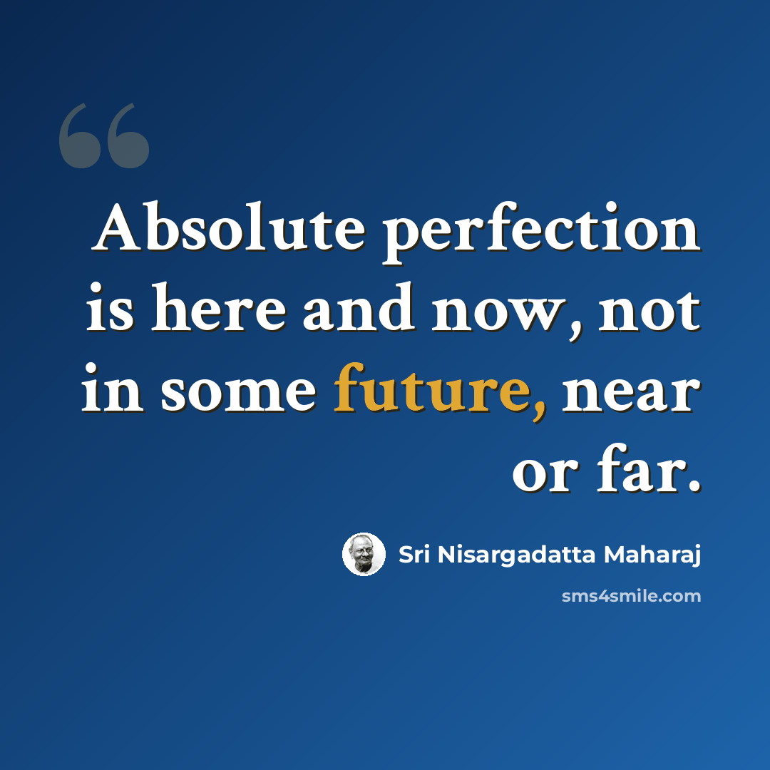 “Absolute perfection is here and now, not in some future, near or far.” quote by Sri Nisargadatta Maharaj