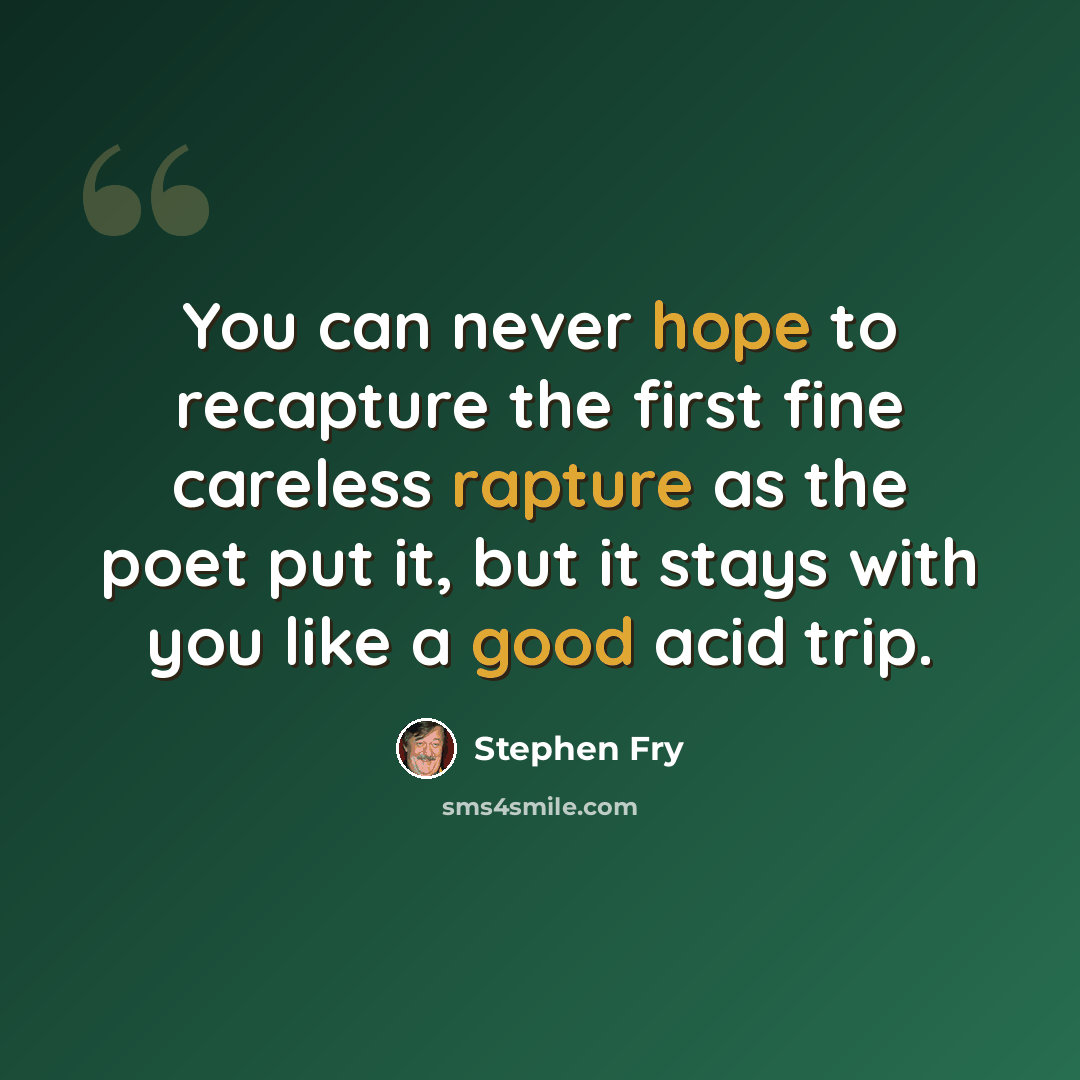 “You can never hope to recapture the first fine careless rapture as the poet put it, but it stays with you like a good acid trip.” quote by Stephen Fry